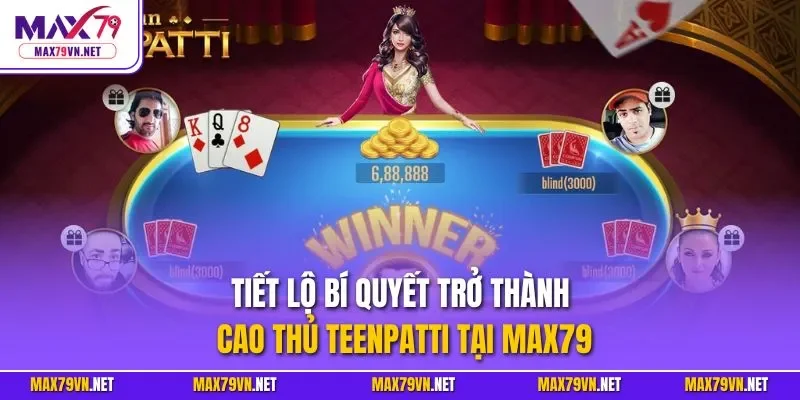 Tiết lộ bí quyết trở thành cao thủ Teenpatti tại MAX79